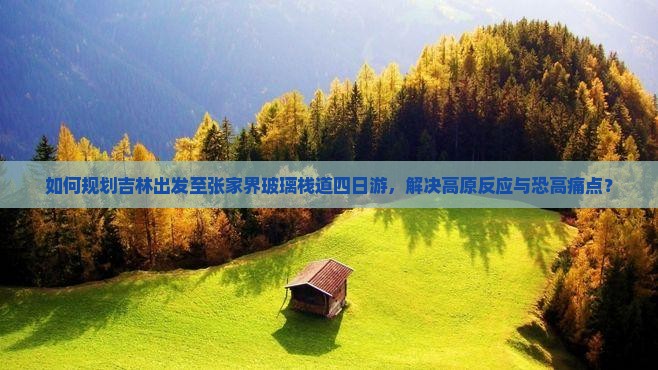 如何规划吉林出发至张家界玻璃栈道四日游，解决高原反应与恐高痛点？