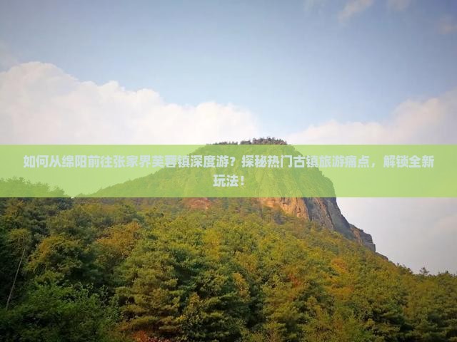 如何从绵阳前往张家界芙蓉镇深度游？探秘热门古镇旅游痛点，解锁全新玩法！