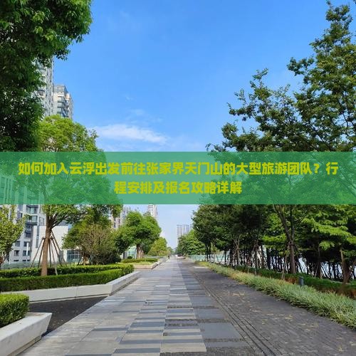 如何加入云浮出发前往张家界天门山的大型旅游团队？行程安排及报名攻略详解