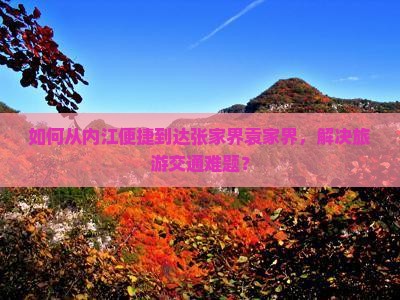 如何从内江便捷到达张家界袁家界，解决旅游交通难题？