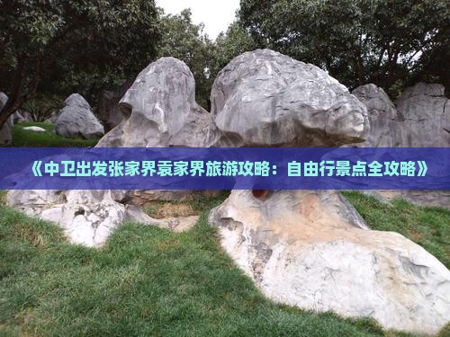 《中卫出发张家界袁家界旅游攻略：自由行景点全攻略》