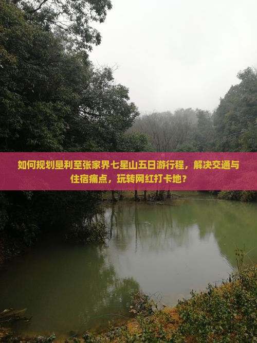 如何规划垦利至张家界七星山五日游行程，解决交通与住宿痛点，玩转网红打卡地？