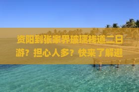 资阳到张家界玻璃栈道二日游？担心人多？快来了解避坑指南与种草新玩法