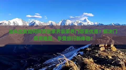 汕头出发如何购买张家界袁家界门票更优惠？解决门票贵难题，享受旅行新体验！