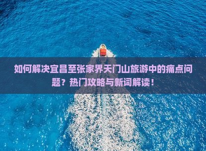 如何解决宜昌至张家界天门山旅游中的痛点问题？热门攻略与新词解读！