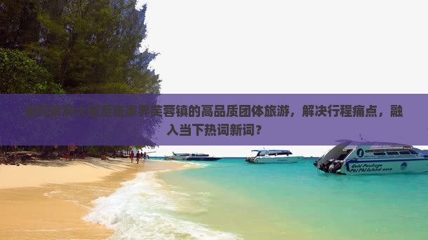 如何策划大理至张家界芙蓉镇的高品质团体旅游，解决行程痛点，融入当下热词新词？