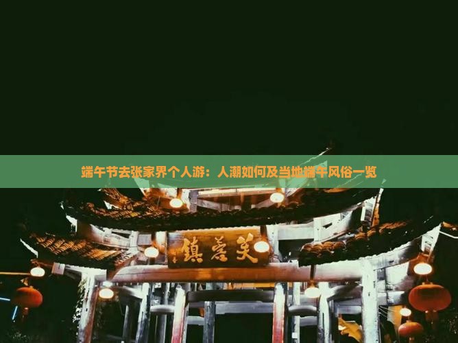 端午节去张家界个人游：人潮如何及当地端午风俗一览