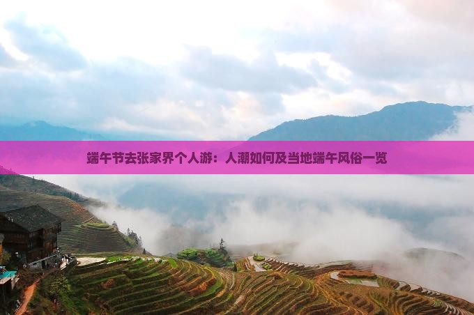 端午节去张家界个人游：人潮如何及当地端午风俗一览
