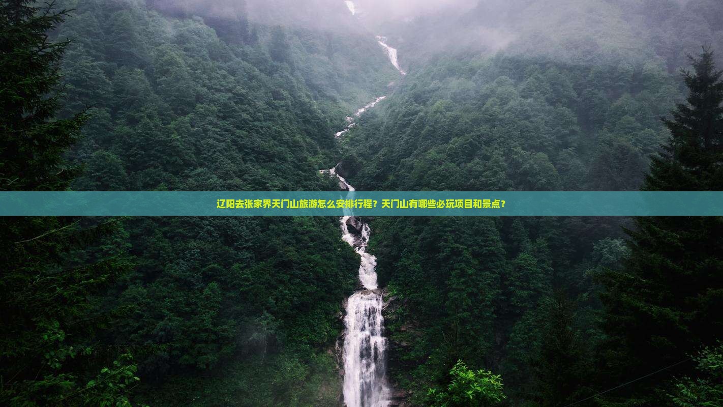 辽阳去张家界天门山旅游怎么安排行程？天门山有哪些必玩项目和景点？
