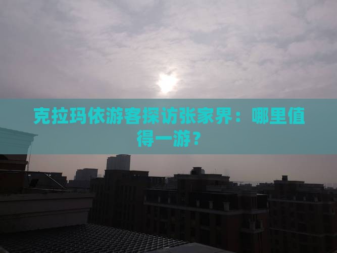 克拉玛依游客探访张家界：哪里值得一游？