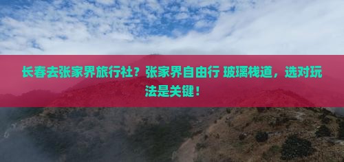 长春去张家界旅行社？张家界自由行+玻璃栈道，选对玩法是关键！