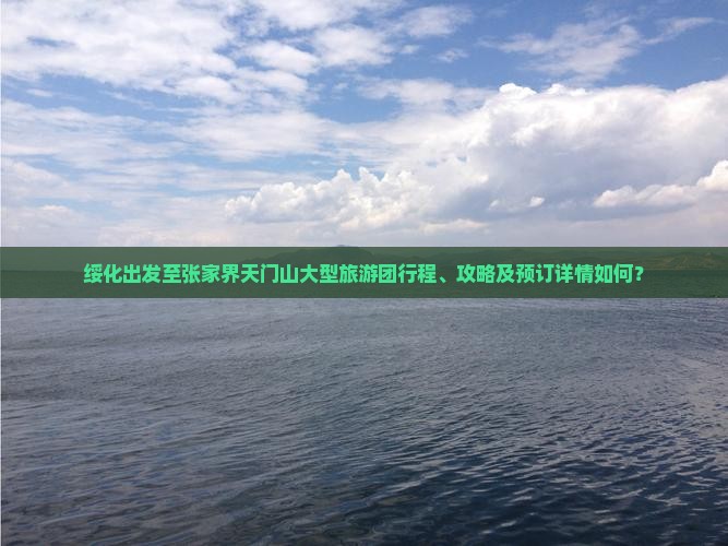 绥化出发至张家界天门山大型旅游团行程、攻略及预订详情如何？