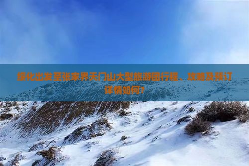 绥化出发至张家界天门山大型旅游团行程、攻略及预订详情如何？