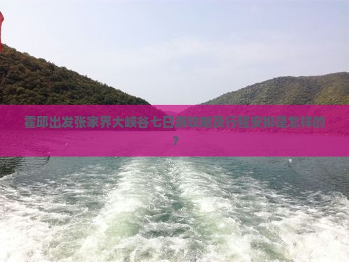 霍邱出发张家界大峡谷七日游攻略及行程安排是怎样的？