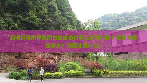 淄博到张家界凤凰古城自由行怎么安排行程？费用大概是多少？需要注意什么？