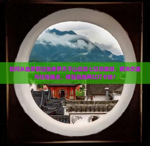 如何从自贡前往张家界天子山实现七日深度游，解决交通与住宿痛点，体验当地网红打卡地？