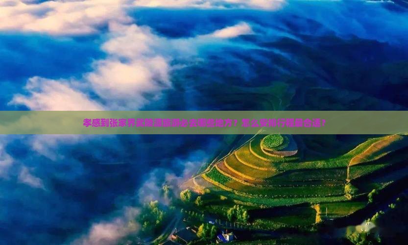 孝感到张家界武陵源旅游必去哪些地方？怎么安排行程最合适？