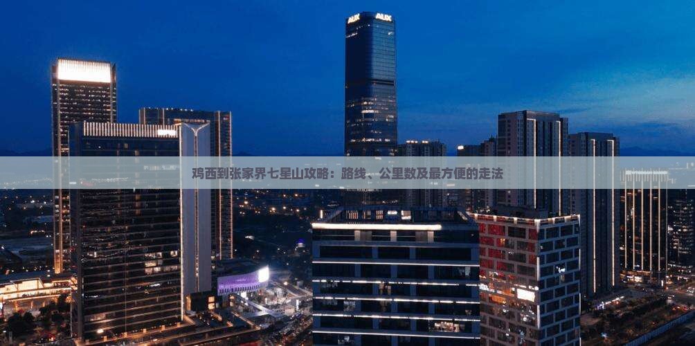 鸡西到张家界七星山攻略：路线、公里数及最方便的走法