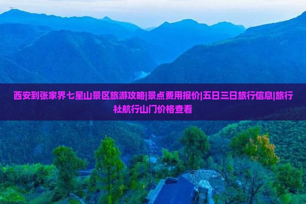 西安到张家界七星山景区旅游攻略|景点费用报价|五日三日旅行信息|旅行社航行山门价格查看