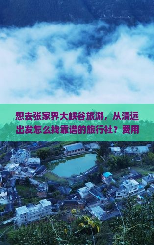 想去张家界大峡谷旅游，从清远出发怎么找靠谱的旅行社？费用大概是多少？有哪些注意事项？