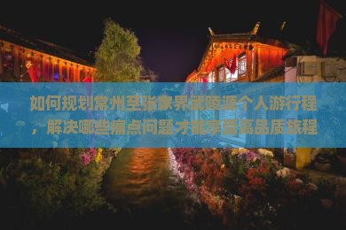 如何规划常州至张家界武陵源个人游行程，解决哪些痛点问题才能享受高品质旅程？