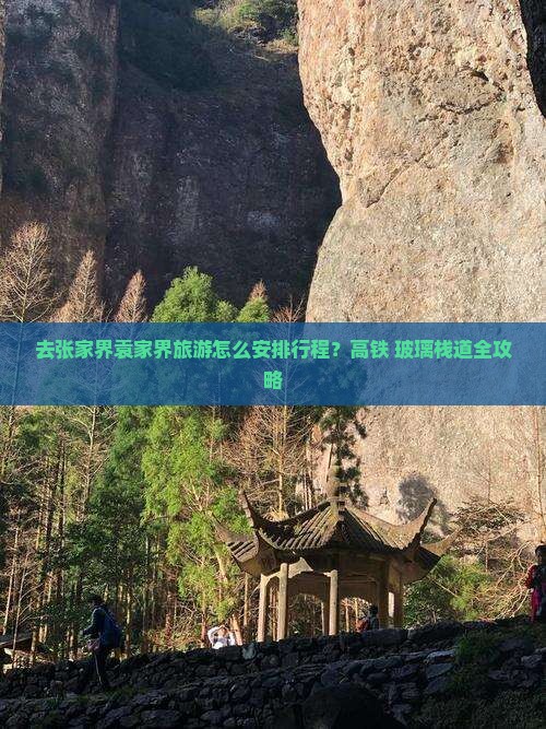 去张家界袁家界旅游怎么安排行程？高铁+玻璃栈道全攻略