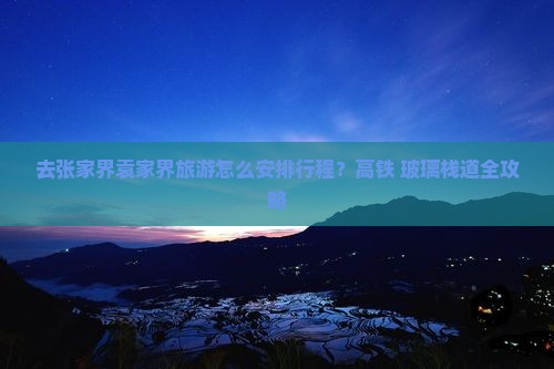 去张家界袁家界旅游怎么安排行程？高铁+玻璃栈道全攻略