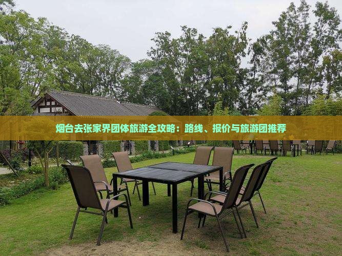 烟台去张家界团体旅游全攻略：路线、报价与旅游团推荐