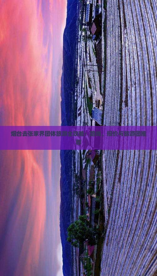 烟台去张家界团体旅游全攻略：路线、报价与旅游团推荐