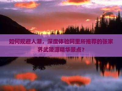 如何规避人潮，深度体验阿里所推荐的张家界武陵源精华景点？