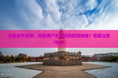 去张家界旅游，海西用户怎么玩转玻璃栈道？需要注意什么？
