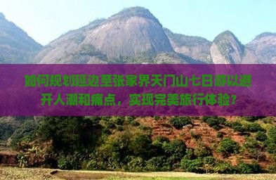 如何规划延边至张家界天门山七日游以避开人潮和痛点，实现完美旅行体验？