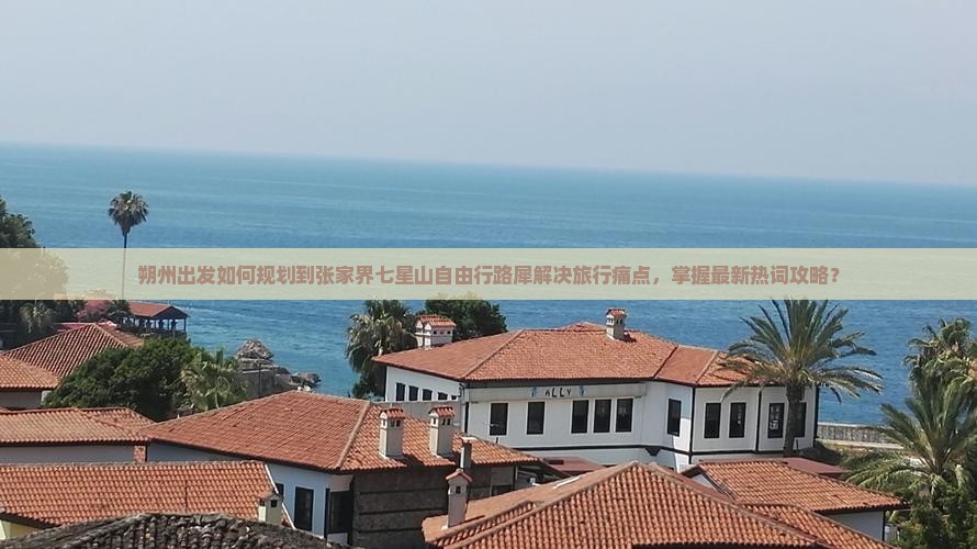 朔州出发如何规划到张家界七星山自由行路犀解决旅行痛点，掌握最新热词攻略？