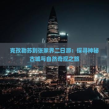 克孜勒苏到张家界二日游：探寻神秘古城与自然奇观之旅