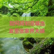 如何规划宣城出发至张家界大峡谷的五日游行程及旅行攻略？