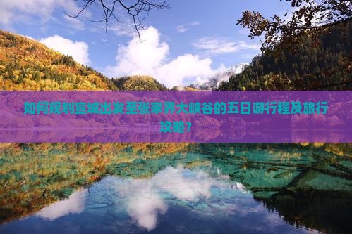 如何规划宣城出发至张家界大峡谷的五日游行程及旅行攻略？