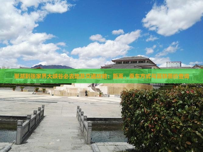 巢湖到张家界大峡谷必去地及交通攻略：距离、乘车方式与高铁票价查询