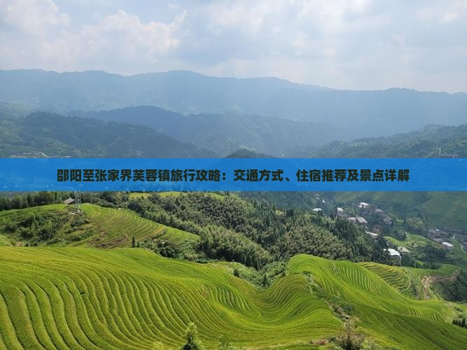 邵阳至张家界芙蓉镇旅行攻略：交通方式、住宿推荐及景点详解