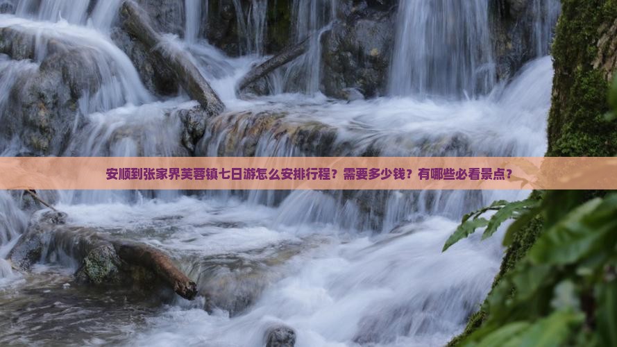 安顺到张家界芙蓉镇七日游怎么安排行程？需要多少钱？有哪些必看景点？