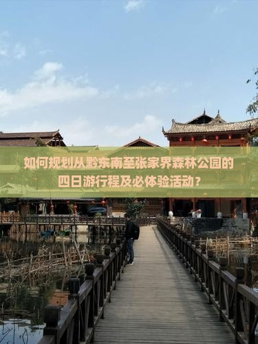 如何规划从黔东南至张家界森林公园的四日游行程及必体验活动？