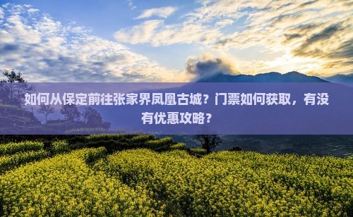 如何从保定前往张家界凤凰古城？门票如何获取，有没有优惠攻略？