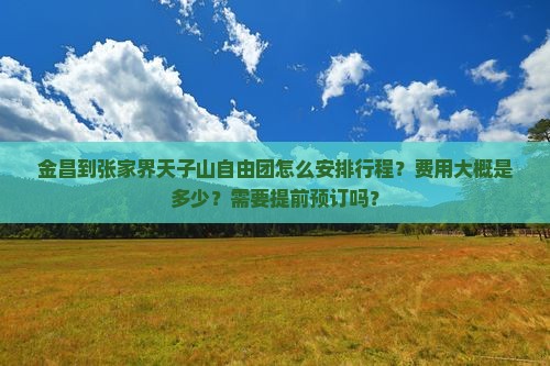 金昌到张家界天子山自由团怎么安排行程？费用大概是多少？需要提前预订吗？