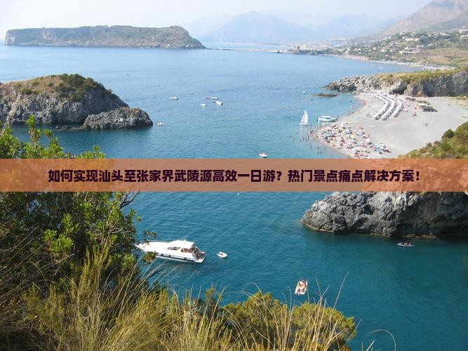 如何实现汕头至张家界武陵源高效一日游？热门景点痛点解决方案！