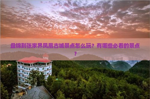 盘锦到张家界凤凰古城景点怎么玩？有哪些必看的景点？