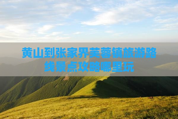 黄山到张家界芙蓉镇旅游路线景点攻略哪里玩
