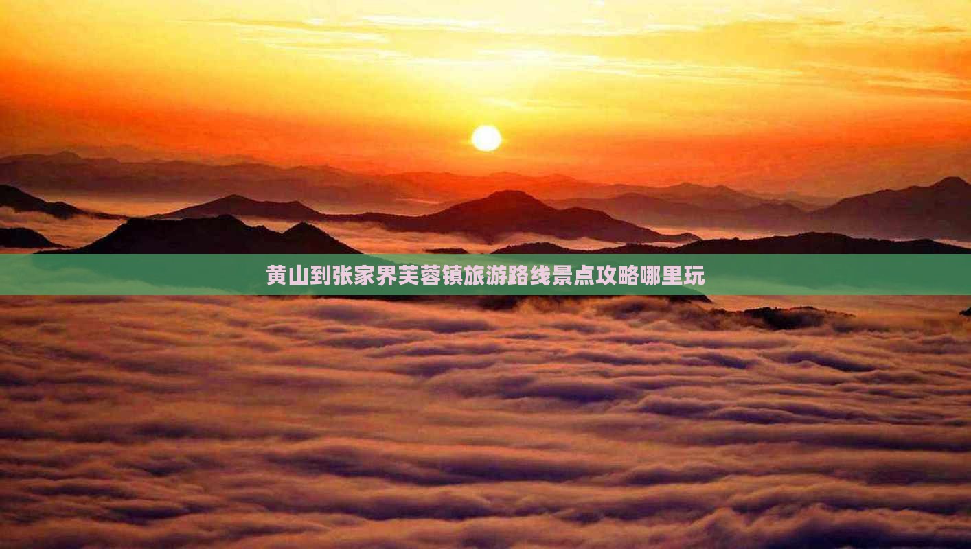 黄山到张家界芙蓉镇旅游路线景点攻略哪里玩