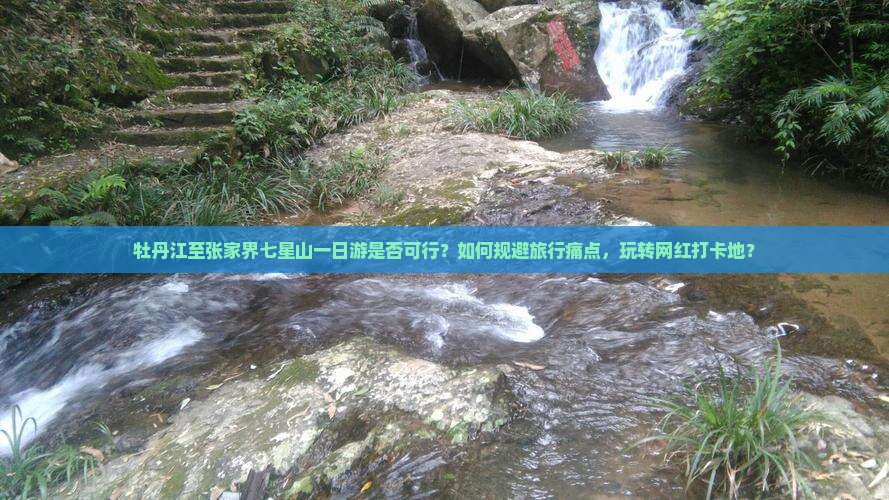 牡丹江至张家界七星山一日游是否可行？如何规避旅行痛点，玩转网红打卡地？