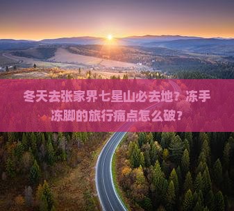 冬天去张家界七星山必去地？冻手冻脚的旅行痛点怎么破？