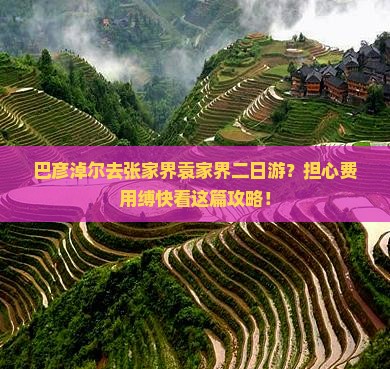 巴彦淖尔去张家界袁家界二日游？担心费用缚快看这篇攻略！