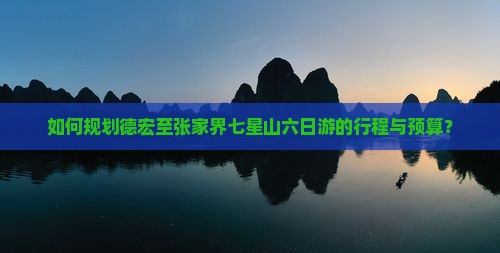 如何规划德宏至张家界七星山六日游的行程与预算？